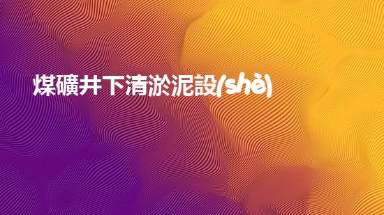 煤礦井下清淤泥設(shè)備廠家高效清淤技術(shù)助力礦井安全生產(chǎn)！